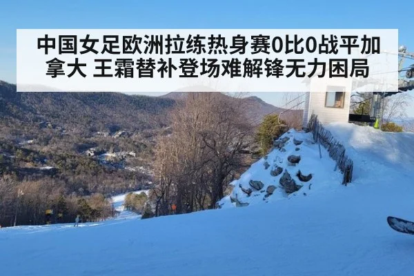 中国女足欧洲拉练热身赛0比0战平加拿大 王霜替补登场难解锋无力困局