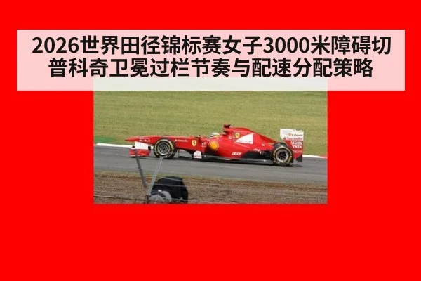 2026世界田径锦标赛女子3000米障碍切普科奇卫冕过栏节奏与配速分配策略