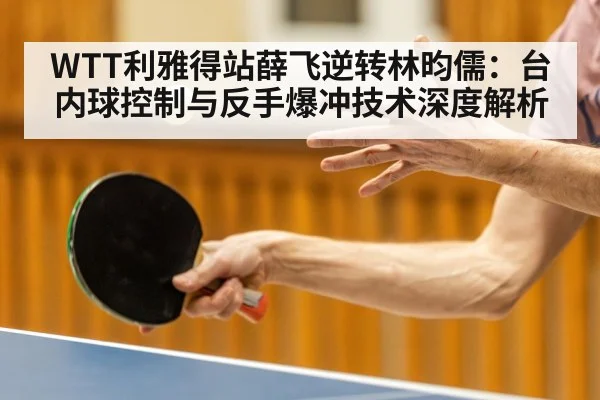 WTT利雅得站薛飞逆转林昀儒：台内球控制与反手爆冲技术深度解析