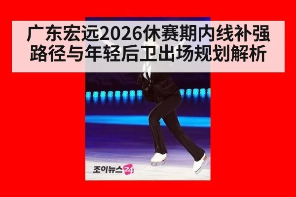 广东宏远2026休赛期内线补强路径与年轻后卫出场规划解析