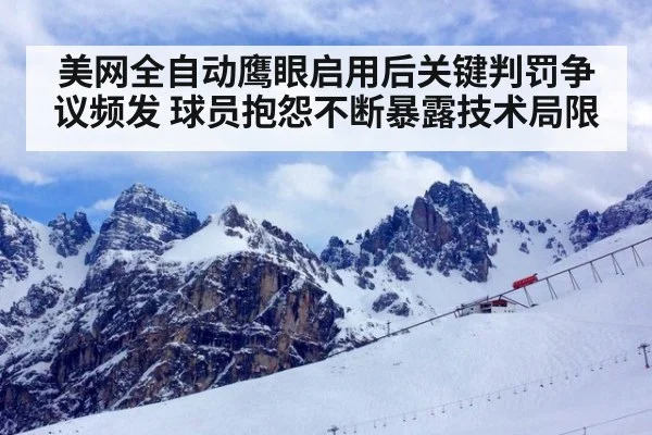 美网全自动鹰眼启用后关键判罚争议频发 球员抱怨不断暴露技术局限