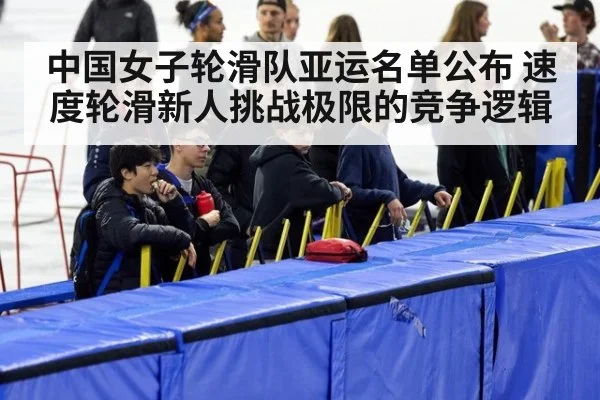 中国女子轮滑队亚运名单公布 速度轮滑新人挑战极限的竞争逻辑